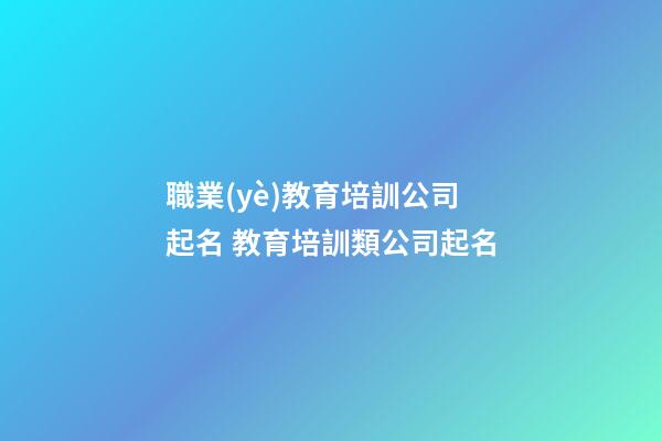 職業(yè)教育培訓公司起名 教育培訓類公司起名-第1張-公司起名-玄機派